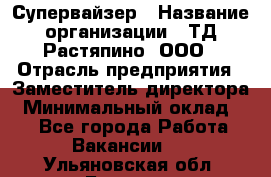 Супервайзер › Название организации ­ ТД Растяпино, ООО › Отрасль предприятия ­ Заместитель директора › Минимальный оклад ­ 1 - Все города Работа » Вакансии   . Ульяновская обл.,Барыш г.